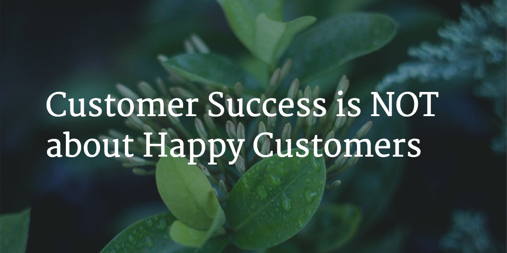 Customer Success Is Not About Happy Customers