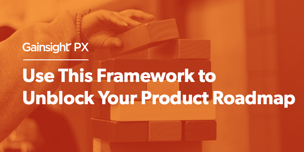 Use This Framework to Unblock Your Product Roadmap Gainsight PX