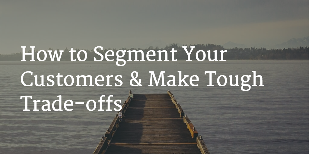 How to Segment Your Customers & Make Tough Trade-offs Image