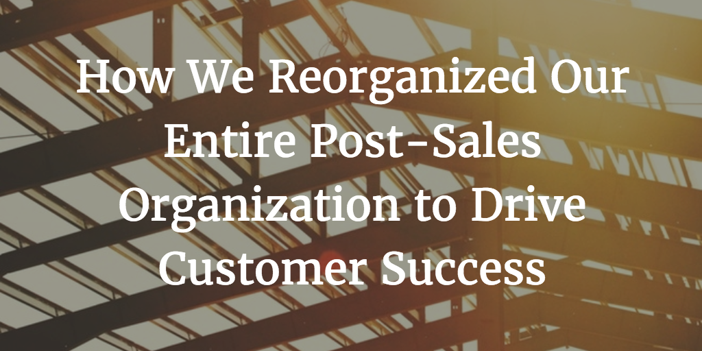 How We Reorganized Our Entire Post-Sales Organization to Drive Customer Success Image