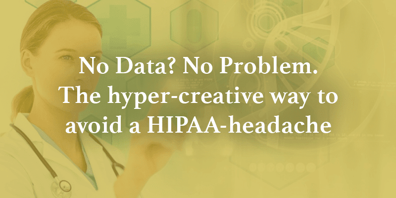 No Data? No Problem. The hyper-creative way to avoid a HIPAA-headache