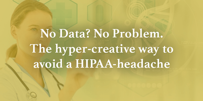 No Data? No Problem. The hyper-creative way to avoid a HIPAA-headache Image