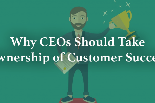 Why CEOs Should Take Ownership of Customer Success