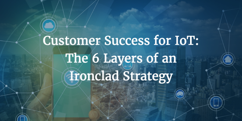 Customer Success for IoT: The 6 Layers of an Ironclad Strategy