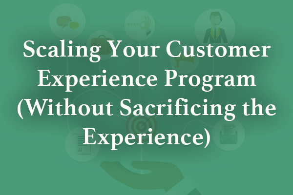 Scaling your Customer Experience Program (without Sacrificing the Experience)