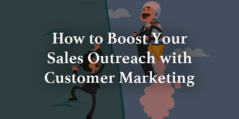 How to Boost Your Sales Outreach with Customer Marketing
