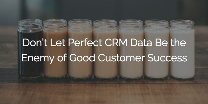 Don’t Let Perfect CRM Data Be the Enemy of Good Customer Success Image