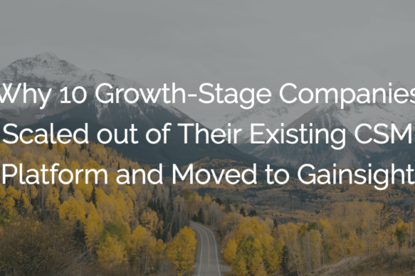 Why 10 Growth-Stage Companies Scaled out of Their Existing CSM Platform and Moved to Gainsight