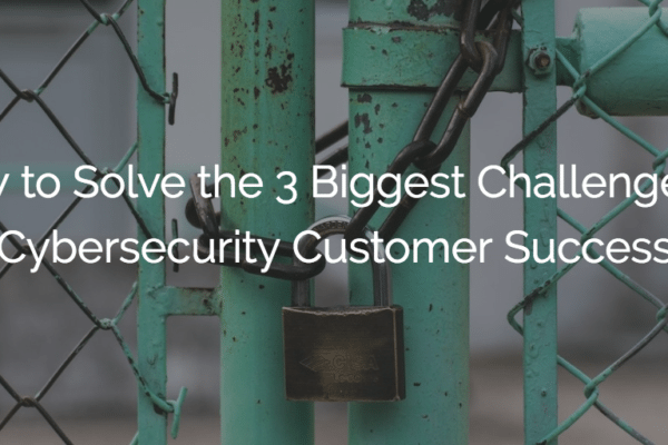 How to Solve the 3 Biggest Challenges in Cybersecurity Customer Success