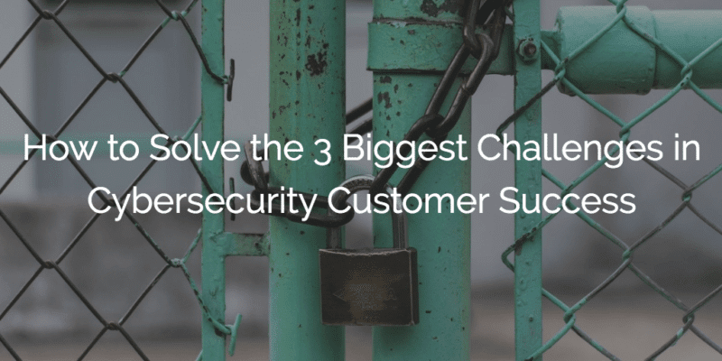 How to Solve the 3 Biggest Challenges in Cybersecurity Customer Success