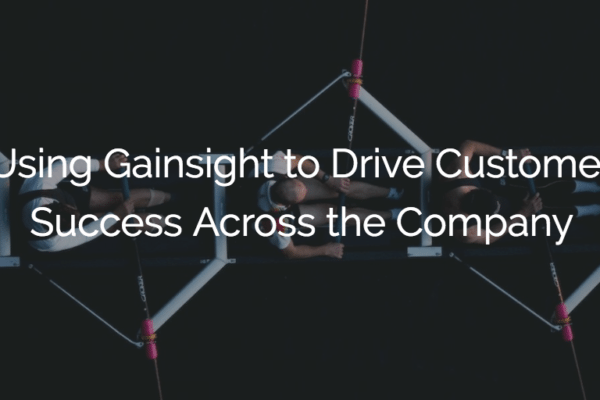 Using Gainsight to Drive Customer Success Across the Company