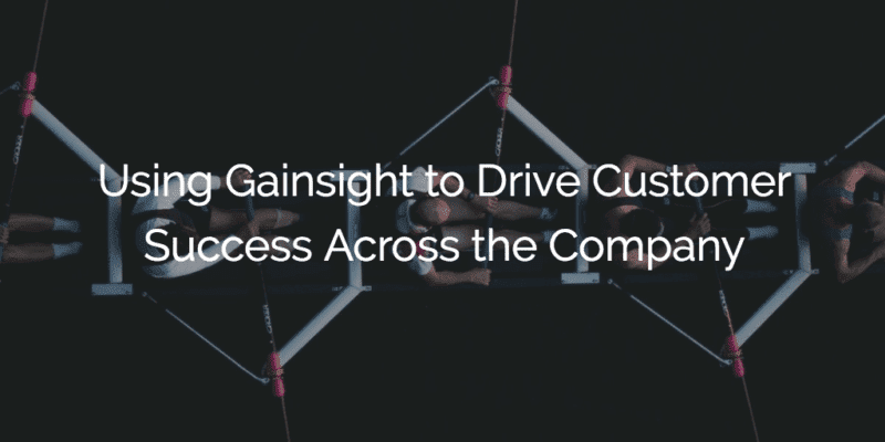 Using Gainsight to Drive Customer Success Across the Company