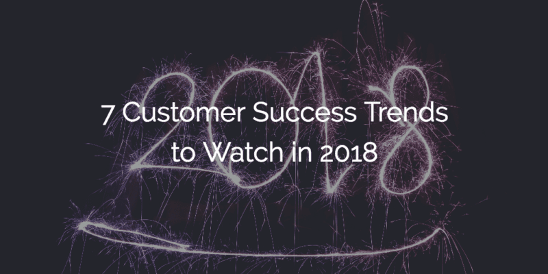 7 Customer Success Trends to Watch in 2018