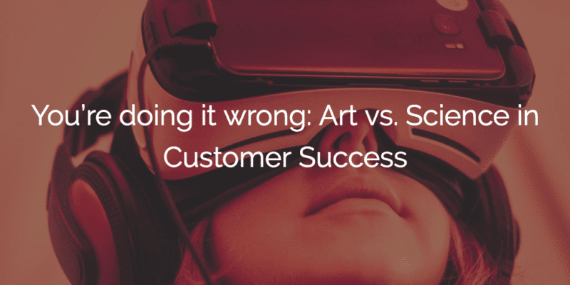 You’re doing it wrong: Art vs. Science in Customer Success