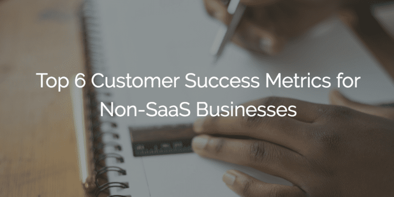 Top 6 Customer Success Metrics for Non-SaaS Businesses