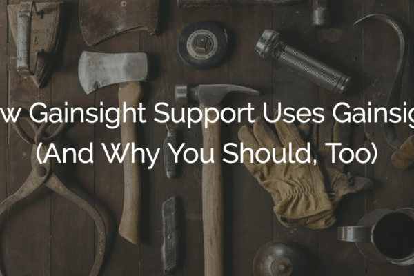 How Gainsight Support Uses Gainsight (And Why You Should, Too)