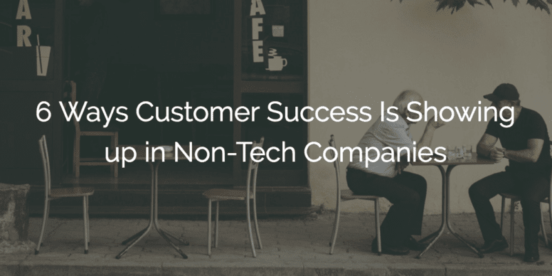 6 Ways Customer Success Is Showing up in Non-Tech Companies
