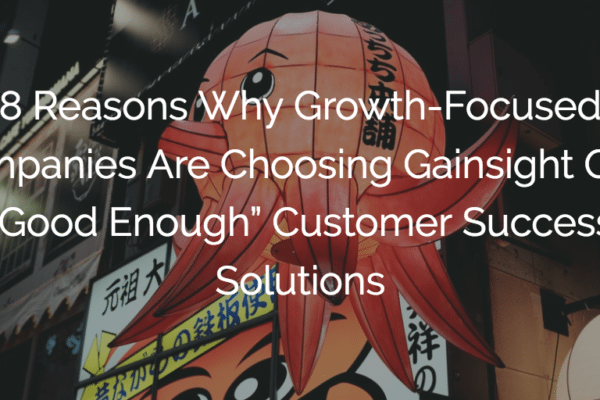 8 Reasons Why Growth-Focused Companies Are Choosing Gainsight Over “Good Enough” Customer Success Solutions