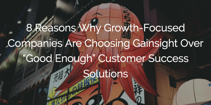 8 Reasons Why Growth-Focused Companies Are Choosing Gainsight Over “Good Enough” Customer Success Solutions