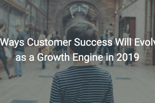 3 Ways Customer Success Will Evolve as a Growth Engine in 2019