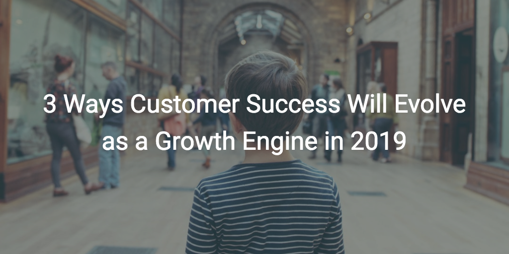 3 Ways Customer Success Will Evolve as a Growth Engine in 2019 Image