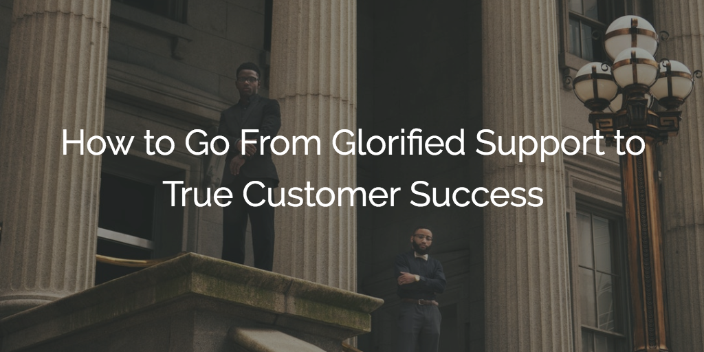 How to Go From Glorified Support to True Customer Success Image